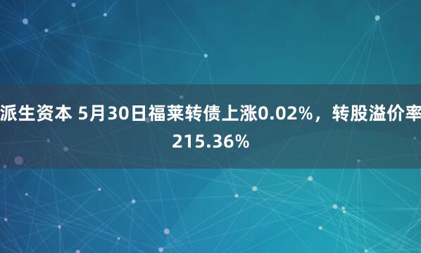 派生资本 5月30日福莱转债上涨0.02%，转股溢价率215.36%