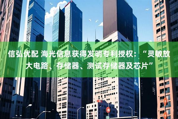 信弘优配 海光信息获得发明专利授权：“灵敏放大电路、存储器、测试存储器及芯片”