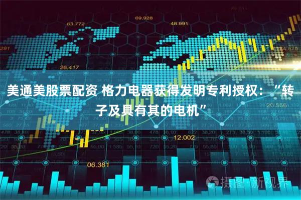 美通美股票配资 格力电器获得发明专利授权：“转子及具有其的电机”
