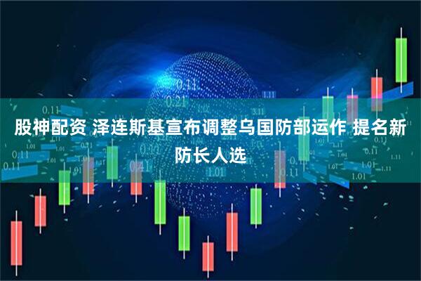 股神配资 泽连斯基宣布调整乌国防部运作 提名新防长人选