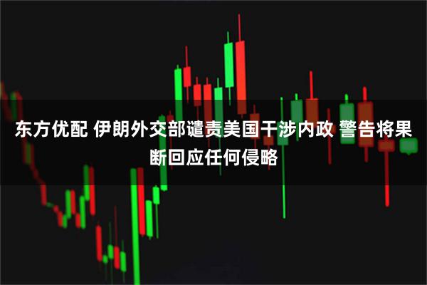 东方优配 伊朗外交部谴责美国干涉内政 警告将果断回应任何侵略