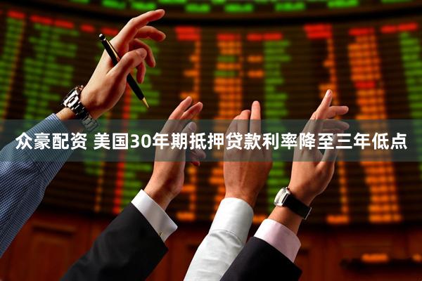 众豪配资 美国30年期抵押贷款利率降至三年低点