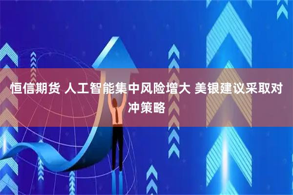 恒信期货 人工智能集中风险增大 美银建议采取对冲策略