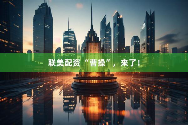 联美配资 “曹操”，来了！