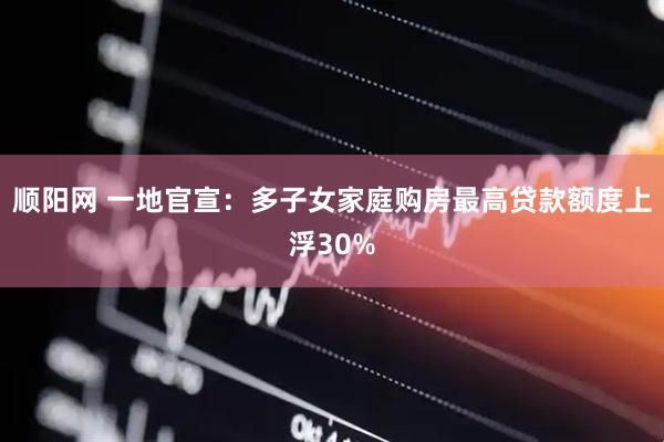顺阳网 一地官宣：多子女家庭购房最高贷款额度上浮30%