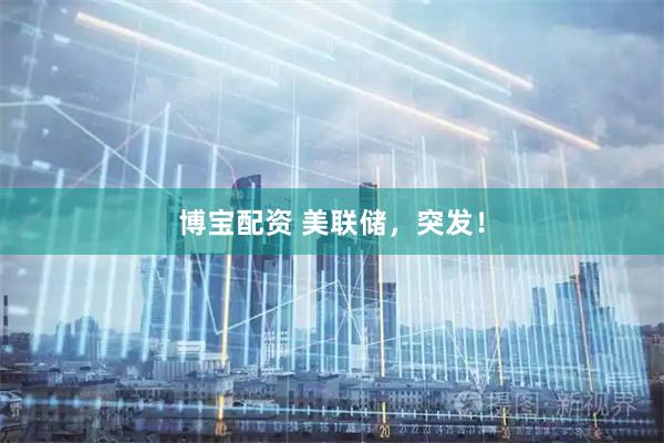 博宝配资 美联储，突发！