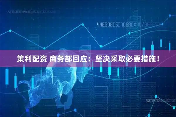 策利配资 商务部回应：坚决采取必要措施！