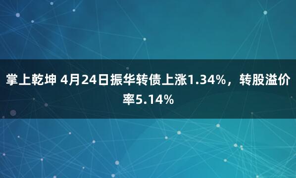 掌上乾坤 4月24日振华转债上涨1.34%，转股溢价率5.14%