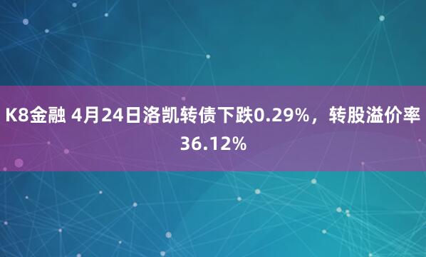 K8金融 4月24日洛凯转债下跌0.29%，转股溢价率36.12%