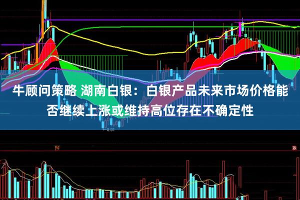 牛顾问策略 湖南白银：白银产品未来市场价格能否继续上涨或维持高位存在不确定性