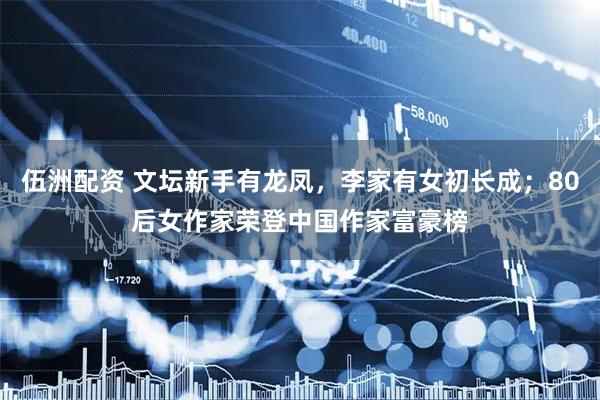伍洲配资 文坛新手有龙凤，李家有女初长成；80后女作家荣登中国作家富豪榜