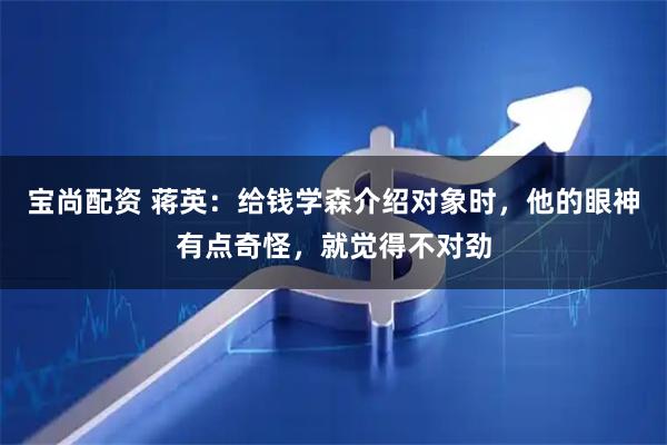 宝尚配资 蒋英：给钱学森介绍对象时，他的眼神有点奇怪，就觉得不对劲
