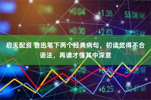 启天配资 鲁迅笔下两个经典病句，初读觉得不合语法，再读才懂其中深意