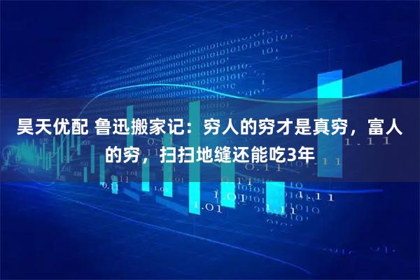 昊天优配 鲁迅搬家记：穷人的穷才是真穷，富人的穷，扫扫地缝还能吃3年