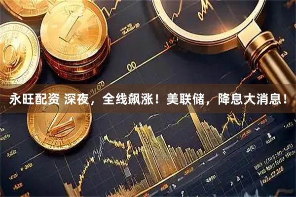 永旺配资 深夜，全线飙涨！美联储，降息大消息！
