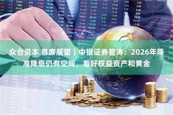 众合资本 首席展望｜中银证券管涛：2026年降准降息仍有空间，看好权益资产和黄金