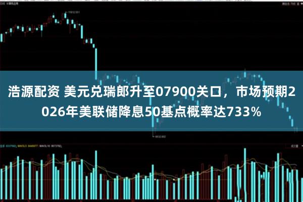 浩源配资 美元兑瑞郎升至07900关口，市场预期2026年美联储降息50基点概率达733%