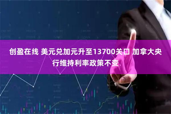创盈在线 美元兑加元升至13700关口 加拿大央行维持利率政策不变