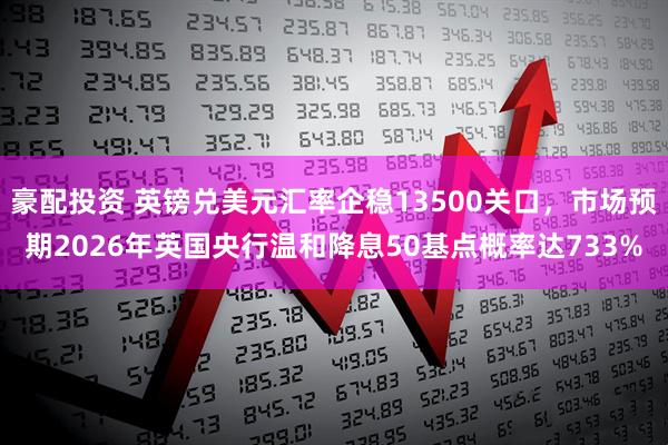 豪配投资 英镑兑美元汇率企稳13500关口，市场预期2026年英国央行温和降息50基点概率达733%