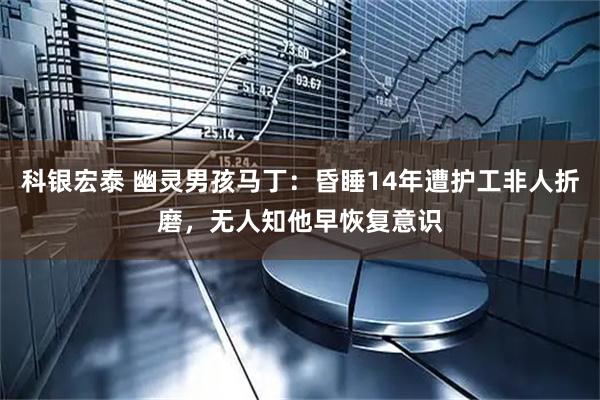 科银宏泰 幽灵男孩马丁：昏睡14年遭护工非人折磨，无人知他早恢复意识