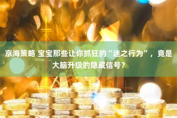 京海策略 宝宝那些让你抓狂的“迷之行为”，竟是大脑升级的隐藏信号？