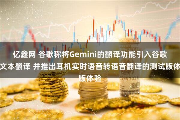 亿鑫网 谷歌称将Gemini的翻译功能引入谷歌的文本翻译 并推出耳机实时语音转语音翻译的测试版体验