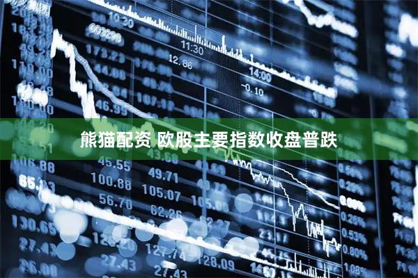 熊猫配资 欧股主要指数收盘普跌