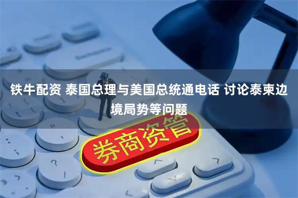 铁牛配资 泰国总理与美国总统通电话 讨论泰柬边境局势等问题