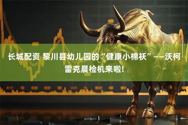 长城配资 黎川县幼儿园的“健康小棉袄”——沃柯雷克晨检机来啦!