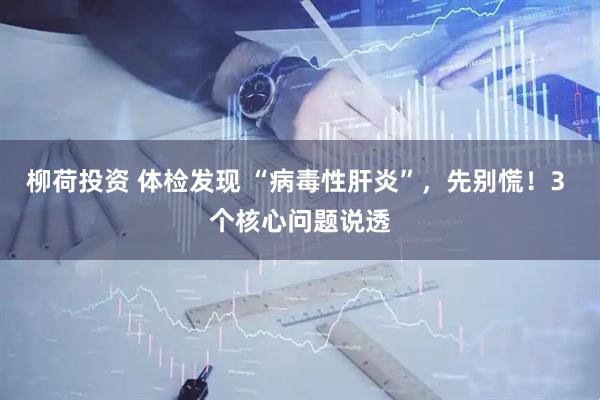 柳荷投资 体检发现 “病毒性肝炎”，先别慌！3 个核心问题说透