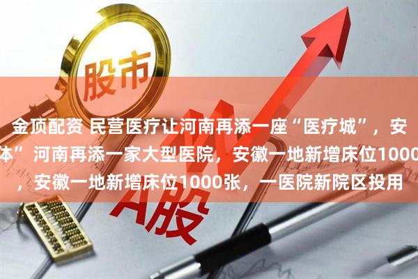 金顶配资 民营医疗让河南再添一座“医疗城”，安徽一医院变“医疗综合体” 河南再添一家大型医院，安徽一地新增床位1000张，一医院新院区投用