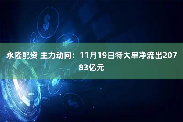 永隆配资 主力动向：11月19日特大单净流出20783亿元