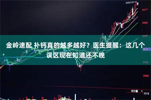 金岭速配 补钙真的越多越好？医生提醒：这几个误区现在知道还不晚