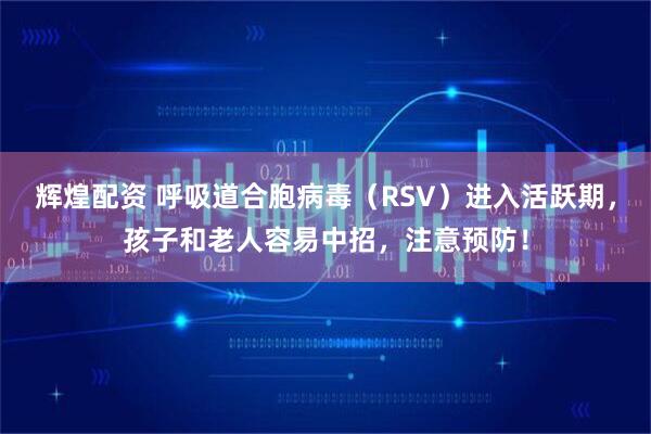 辉煌配资 呼吸道合胞病毒（RSV）进入活跃期，孩子和老人容易中招，注意预防！