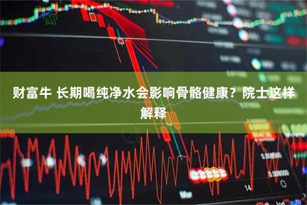 财富牛 长期喝纯净水会影响骨骼健康？院士这样解释