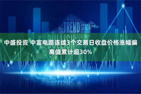 中盛投资 中富电路连续3个交易日收盘价格涨幅偏离值累计超30%
