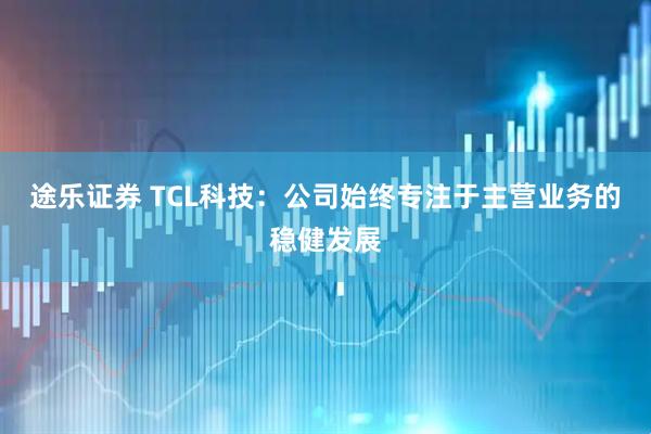 途乐证券 TCL科技：公司始终专注于主营业务的稳健发展