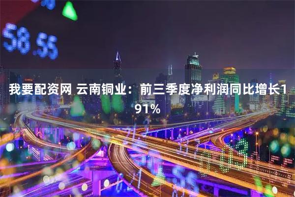 我要配资网 云南铜业：前三季度净利润同比增长191%