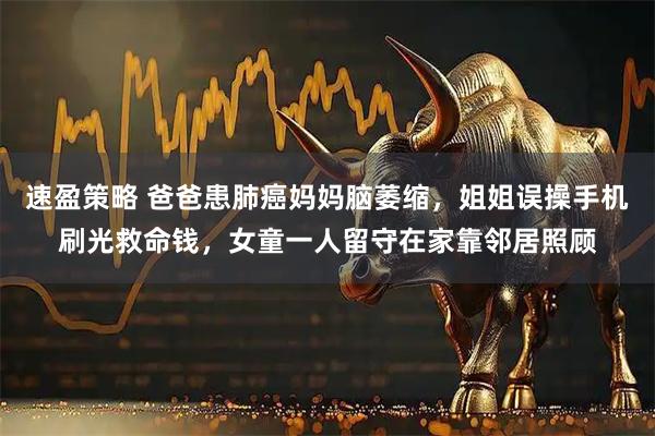 速盈策略 爸爸患肺癌妈妈脑萎缩，姐姐误操手机刷光救命钱，女童一人留守在家靠邻居照顾