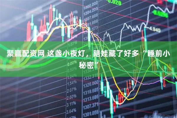 聚赢配资网 这盏小夜灯，陪娃藏了好多 “睡前小秘密”