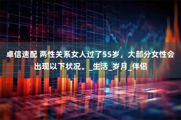 卓信速配 两性关系女人过了55岁，大部分女性会出现以下状况。_生活_岁月_伴侣