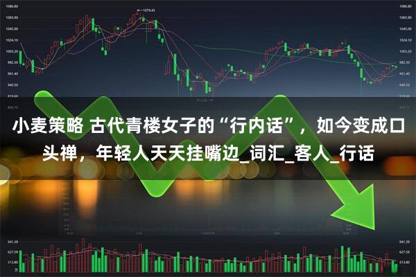 小麦策略 古代青楼女子的“行内话”，如今变成口头禅，年轻人天天挂嘴边_词汇_客人_行话