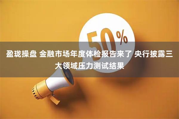 盈珑操盘 金融市场年度体检报告来了 央行披露三大领域压力测试结果