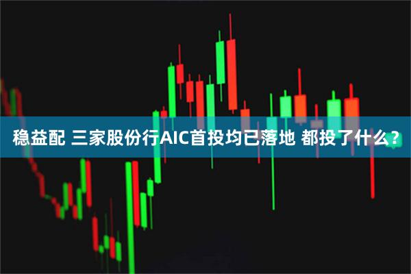 稳益配 三家股份行AIC首投均已落地 都投了什么？