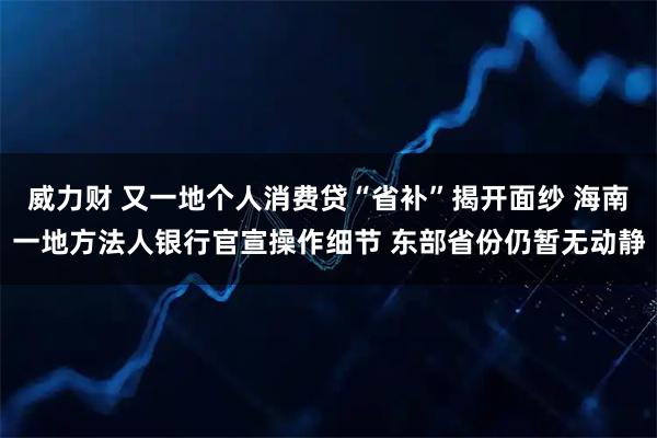 威力财 又一地个人消费贷“省补”揭开面纱 海南一地方法人银行官宣操作细节 东部省份仍暂无动静